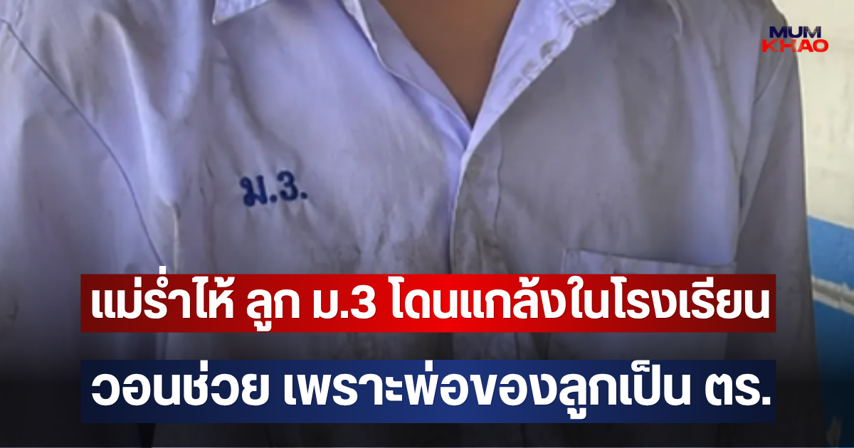 แม่ร่ำไห้ ลูก ม.3 โดนแกล้งในโรงเรียน วอนช่วย เพราะพ่อของลูกเป็น ตร.