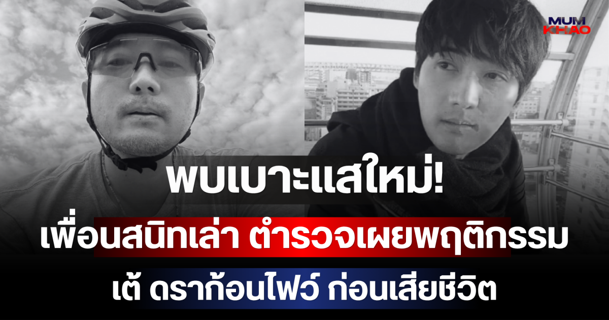 พบเบาะแสใหม่! เพื่อนสนิทเล่าเอง ตำรวจเผยพฤติกรรม เต้ ดราก้อนไฟว์ ก่อนเสียชีวิต