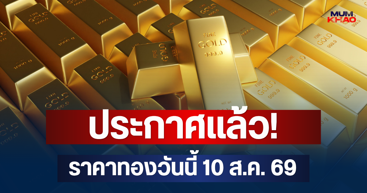 ประกาศแล้ว! เปิดตลาด ราคาทองวันนี้ 10 ส.ค. 69