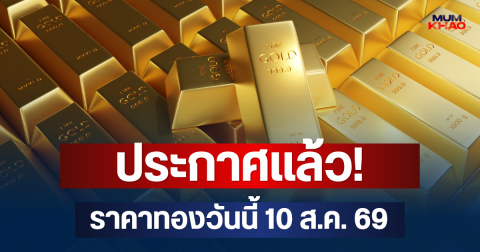 ประกาศแล้ว! เปิดตลาด ราคาทองวันนี้ 10 ส.ค. 69