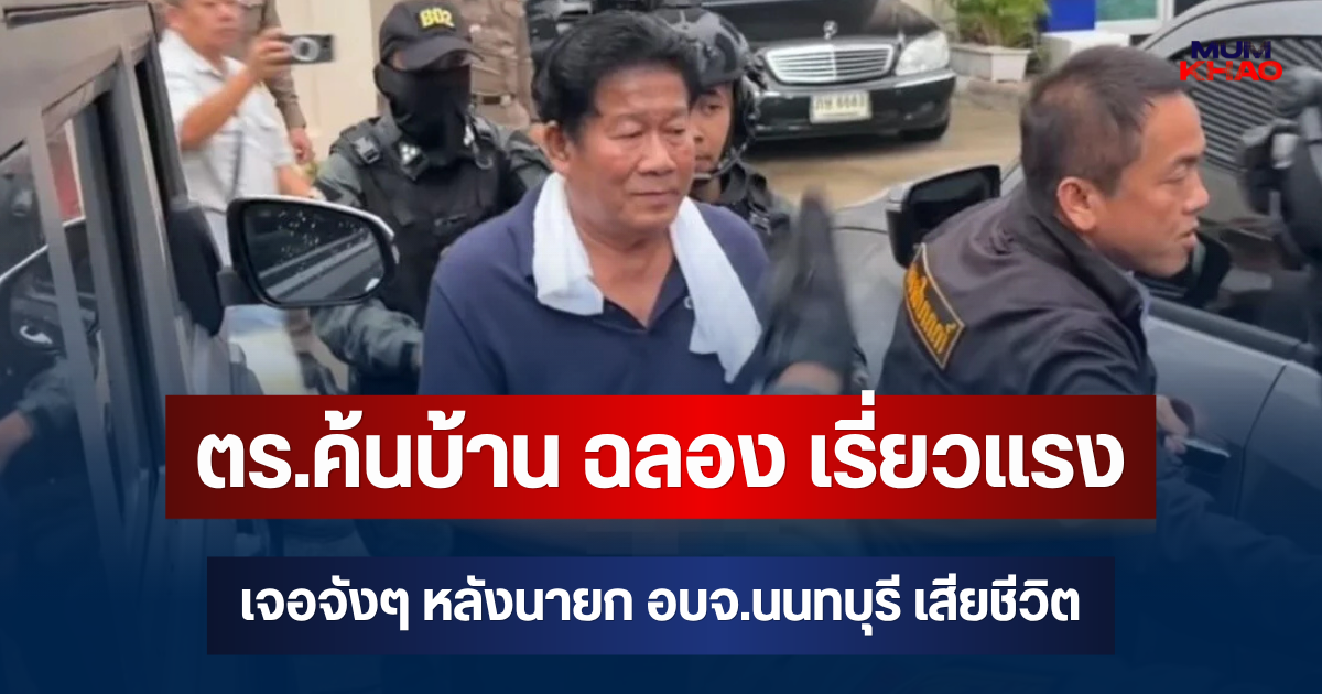เผยของสำคัญหลังตร.ค้นบ้าน ฉลอง เรี่ยวแรง เจอจังๆ หลังนายก อบจ.นนทบุรี เสียชีวิต