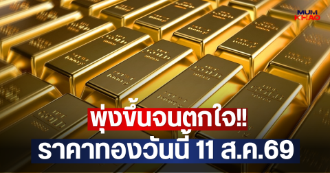 พุ่งขึ้นจนตกใจ!! ราคาทองวันนี้ 11 ส.ค.69