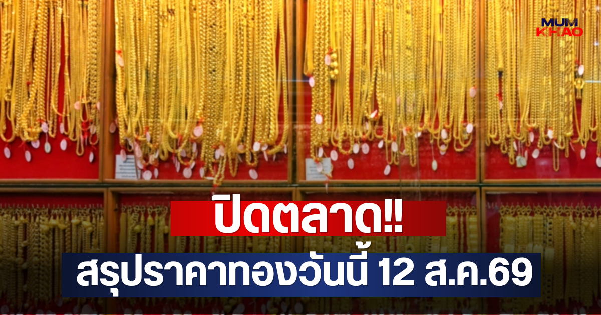 ปิดตลาด!! สรุปราคาทองวันนี้ 12 ส.ค.69