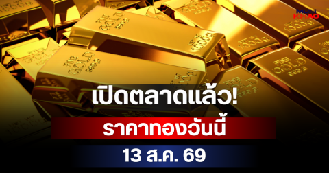 เปิดตลาดแล้ว! ราคาทองวันนี้ 13 ส.ค. 69