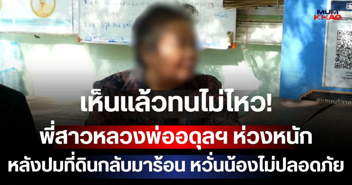 เห็นแล้วทนไม่ไหว! พี่สาวหลวงพ่ออดุลฯ ห่วงหนัก วอนปล่อยวัด หลังปมที่ดินกลับมาร้อน หวั่นน้องไม่ปลอดภัย