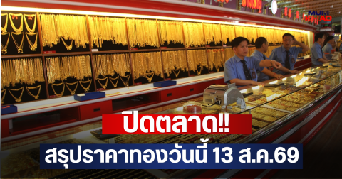 ปิดตลาด!! สรุปราคาทองวันนี้ 13 ส.ค.69