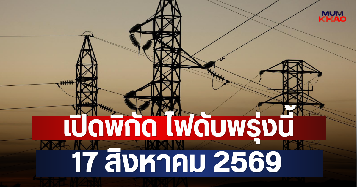 เปิดพิกัด ไฟดับพรุ่งนี้  17 สิงหาคม 2569