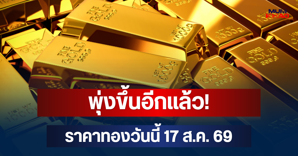พุ่งขึ้นอีกแล้ว! ราคาทองวันนี้ 17 ส.ค. 69