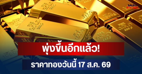 พุ่งขึ้นอีกแล้ว! ราคาทองวันนี้ 17 ส.ค. 69