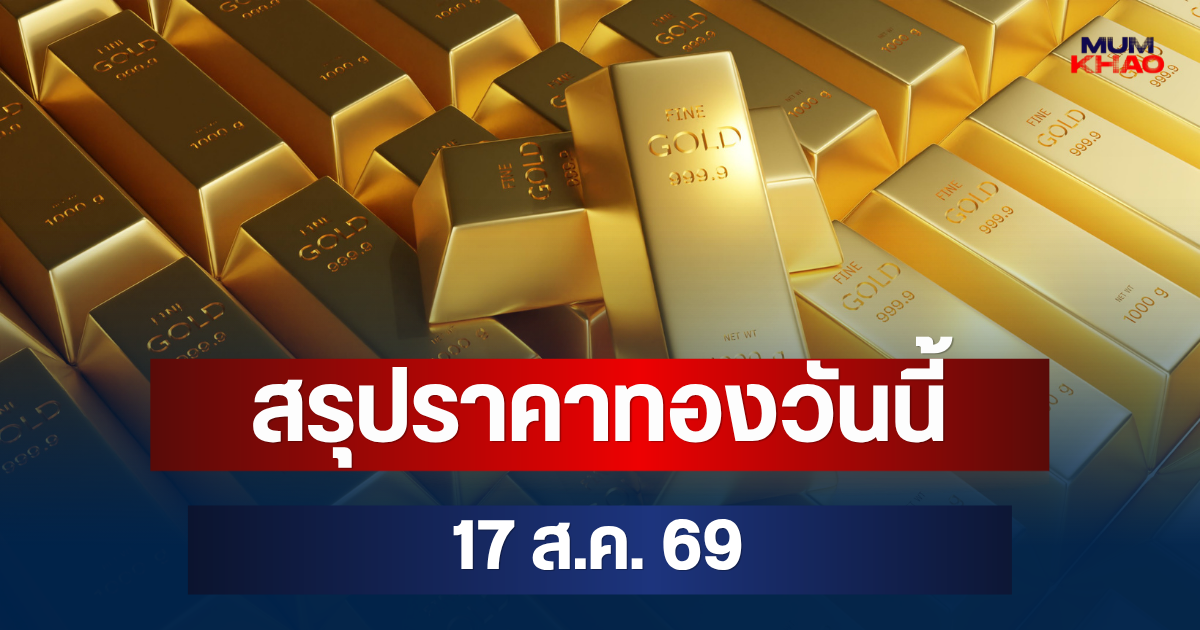 ปิดตลาดแล้ว! สรุปราคาทองวันนี้ 17 ส.ค. 69