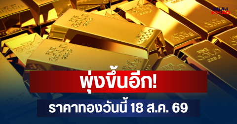 พุ่งขึ้นอีก! ราคาทองวันนี้ 18 ส.ค. 69