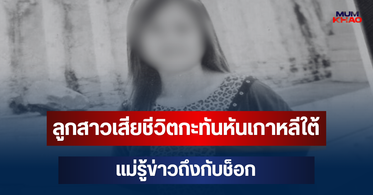 เศร้าทำใจไม่ได้! ลูกสาวไปทำงานหมอนวดเกาหลีใต้ เสียชีวิตกะทันหัน แม่รู้ข่าวถึงกับช็อก