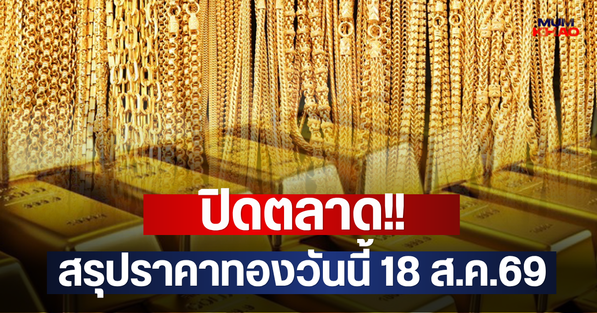 ปิดตลาด!! สรุปราคาทองวันนี้ 18 ส.ค.69