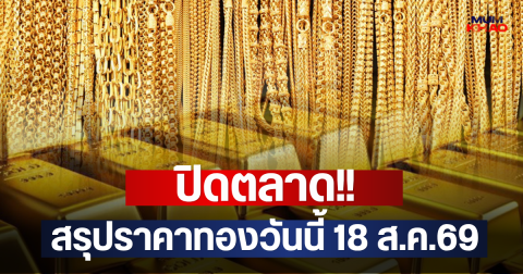 ปิดตลาด!! สรุปราคาทองวันนี้ 18 ส.ค.69