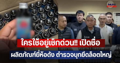 ใครใช้อยู่เช็กด่วน!! เปิดชื่อผลิตภัณฑ์ยี่ห้อดัง ตำรวจบุกยึดล็อตใหญ่