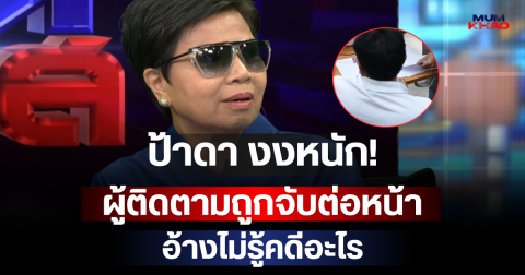 ป้าดา งงหนัก! ผู้ติดตามถูกจับต่อหน้า อ้างไม่รู้คดีอะไร