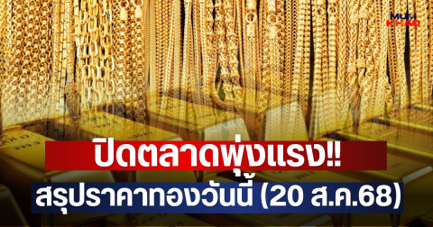 ปิดตลาดพุ่งแรง!! สรุปราคาทองวันนี้ (20 ส.ค.68)