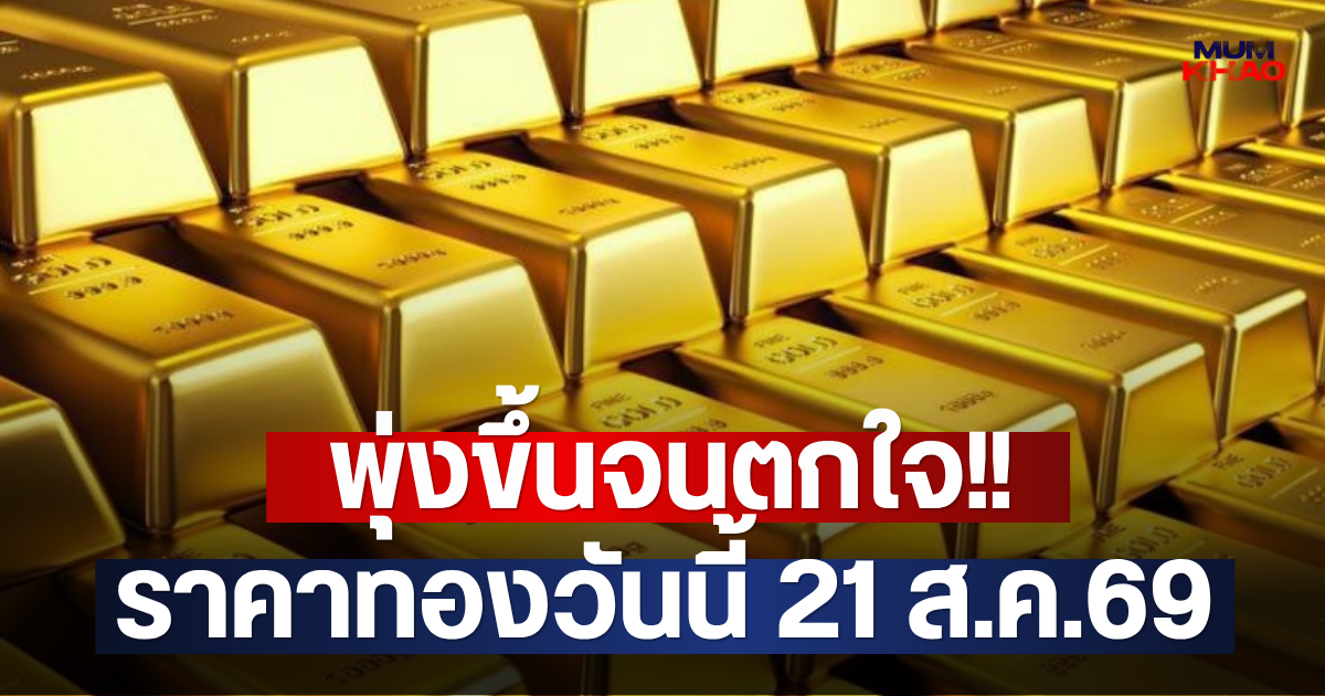 พุ่งขึ้นจนตกใจ!! ราคาทองวันนี้ 21 ส.ค.69