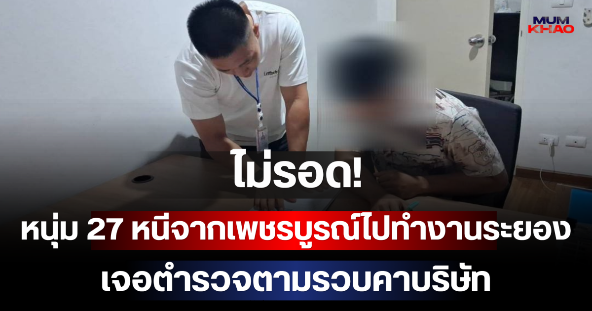 ไม่รอด! หนุ่ม 27 หนีจากเพชรบูรณ์ไปทำงานระยอง เจอตำรวจตามรวบคาบริษัท