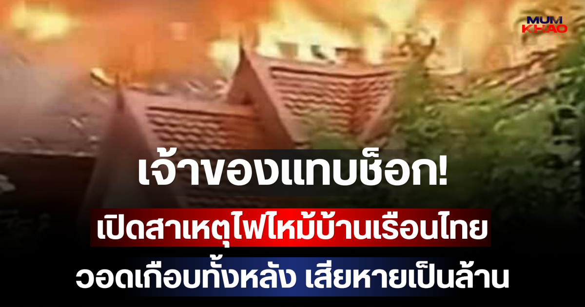 เจ้าของแทบช็อก! เปิดสาเหตุไฟไหม้บ้านเรือนไทยวอดเกือบทั้งหลัง เสียหายเป็นล้าน