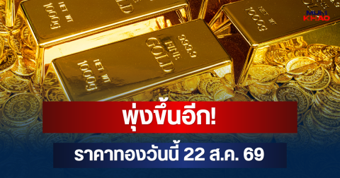 พุ่งขึ้นอีก! ราคาทองวันนี้ 22 ส.ค. 69