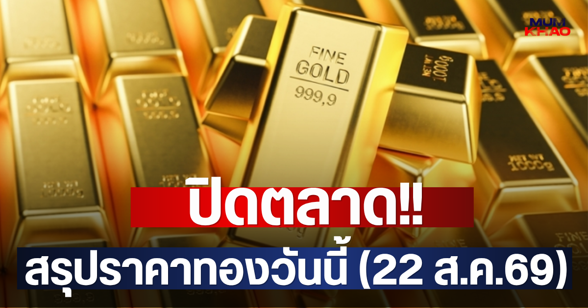 ปิดตลาด!! สรุปราคาทองวันนี้ (22 ส.ค.69)
