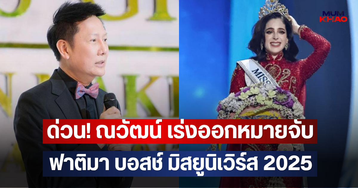 ด่วน! ณวัฒน์ เร่งออกหมายจับ ฟาติมา บอสช์ มิสยูนิเวิร์ส 2025