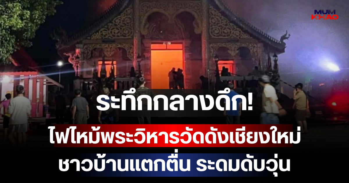 ระทึกกลางดึก! ไฟไหม้พระวิหารวัดดังเชียงใหม่ ชาวบ้านแตกตื่น ระดมดับวุ่น