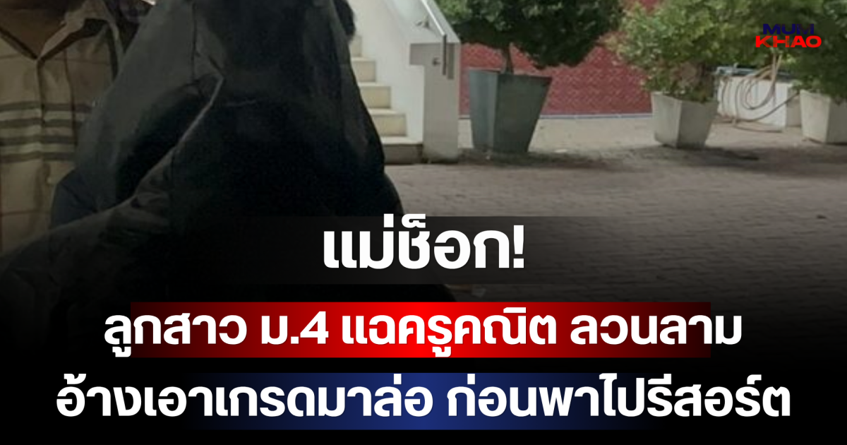 แม่ช็อก! ลูกสาว ม.4 แฉครูคณิต ลวนลาม อ้างเอาเกรดมาล่อ ก่อนพาไปรีสอร์ต