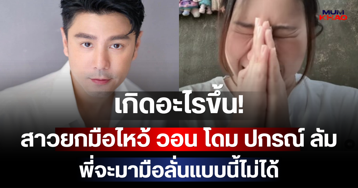 เกิดอะไรขึ้น! สาวยกมือไหว้ วอน โดม ปกรณ์ ลัม พี่จะมามือลั่นแบบนี้ไม่ได้