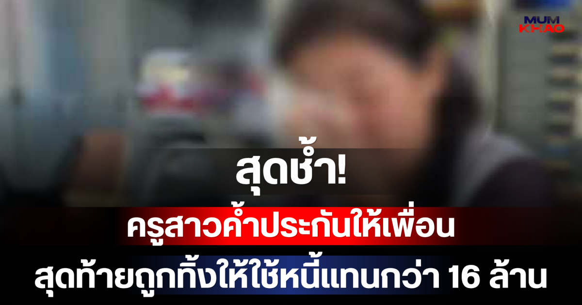 สุดช้ำ! ครูสาวค้ำประกันให้เพื่อน สุดท้ายถูกทิ้งให้ใช้หนี้แทนกว่า 16 ล้าน