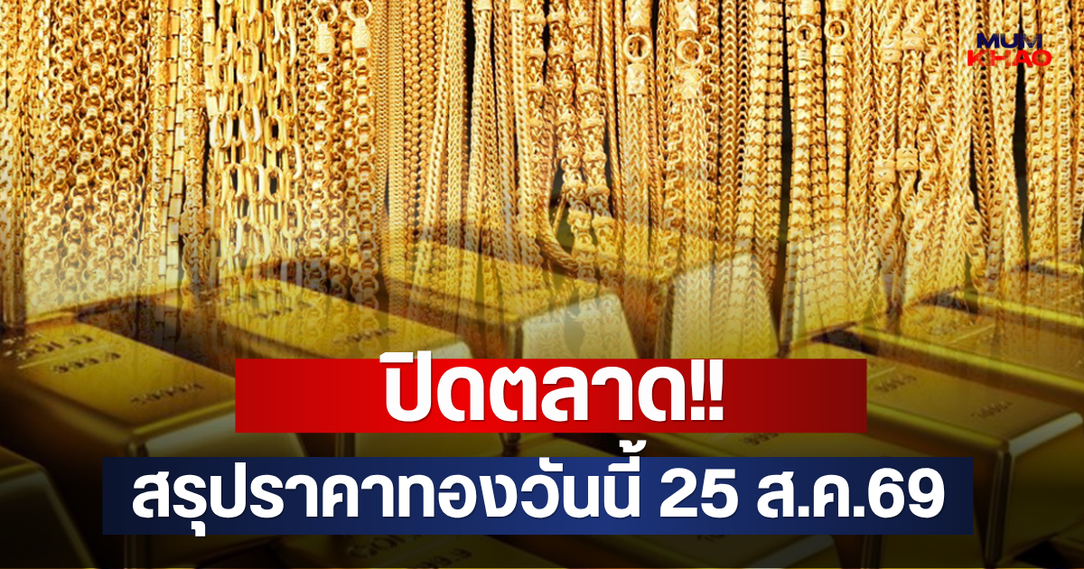 ปิดตลาด!! สรุปราคาทองวันนี้ 25 ส.ค.69