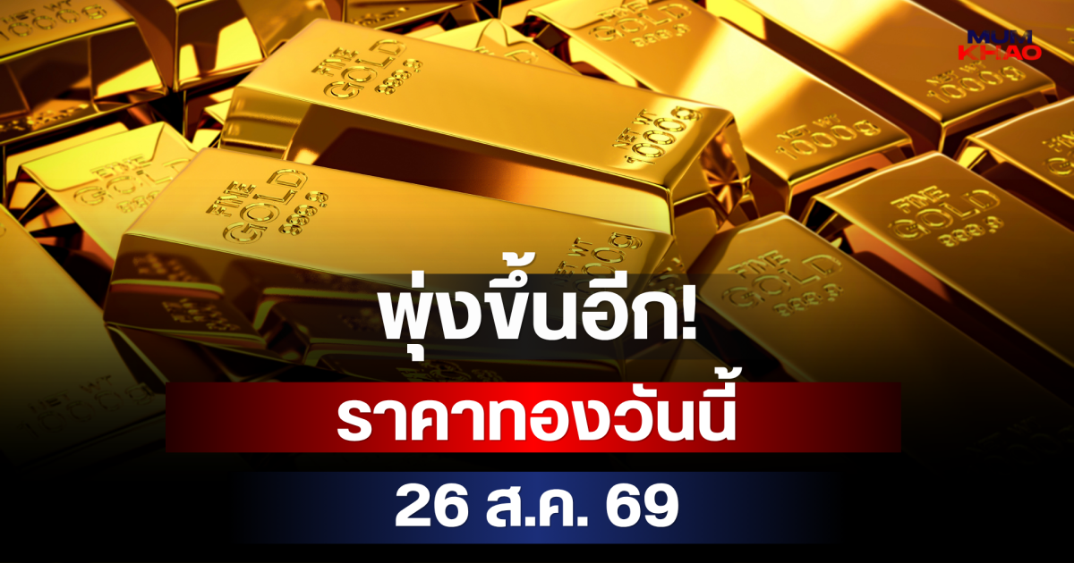 พุ่งขึ้นอีก! ราคาทองวันนี้ 26 ส.ค. 69