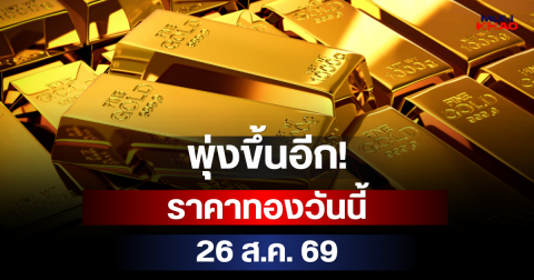 พุ่งขึ้นอีก! ราคาทองวันนี้ 26 ส.ค. 69