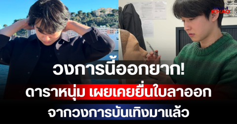 วงการนี้ออกยาก! ดาราหนุ่ม เผยเคยยื่นใบลาออกจากวงการบันเทิงมาแล้ว