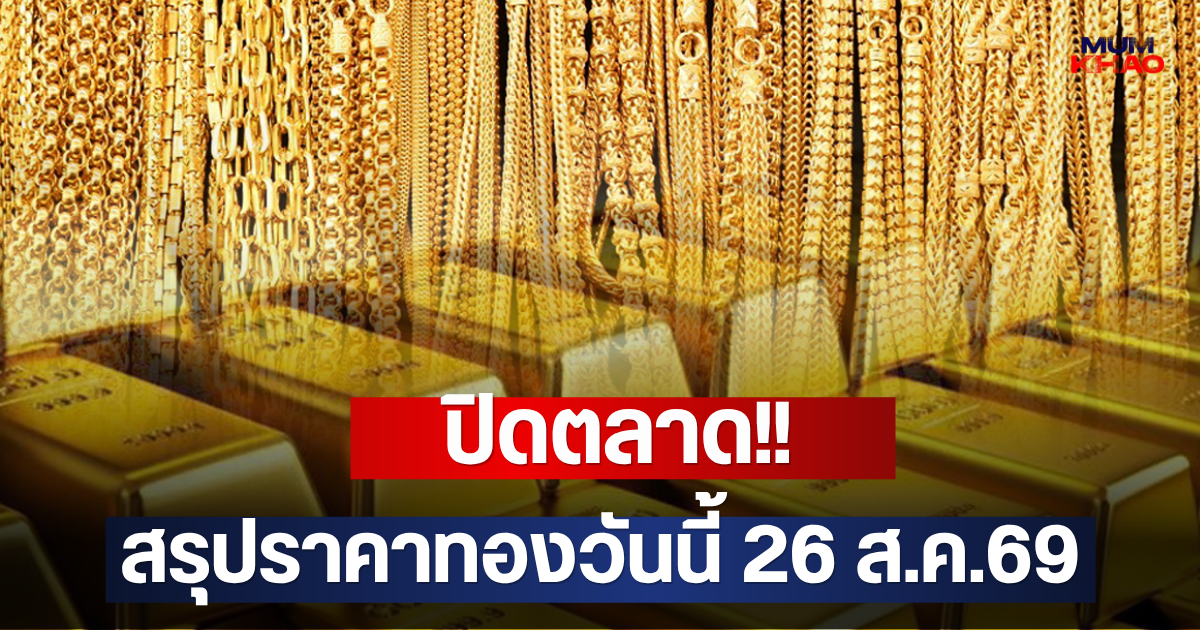 ปิดตลาด!! สรุปราคาทองวันนี้ 26 ส.ค.69