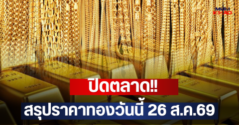 ปิดตลาด!! สรุปราคาทองวันนี้ 26 ส.ค.69
