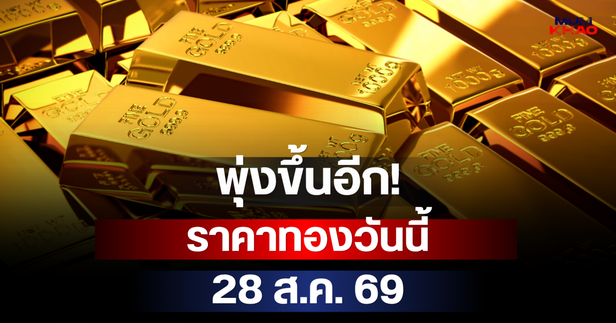 พุ่งขึ้นอีก! ราคาทองวันนี้ 28 ส.ค. 69