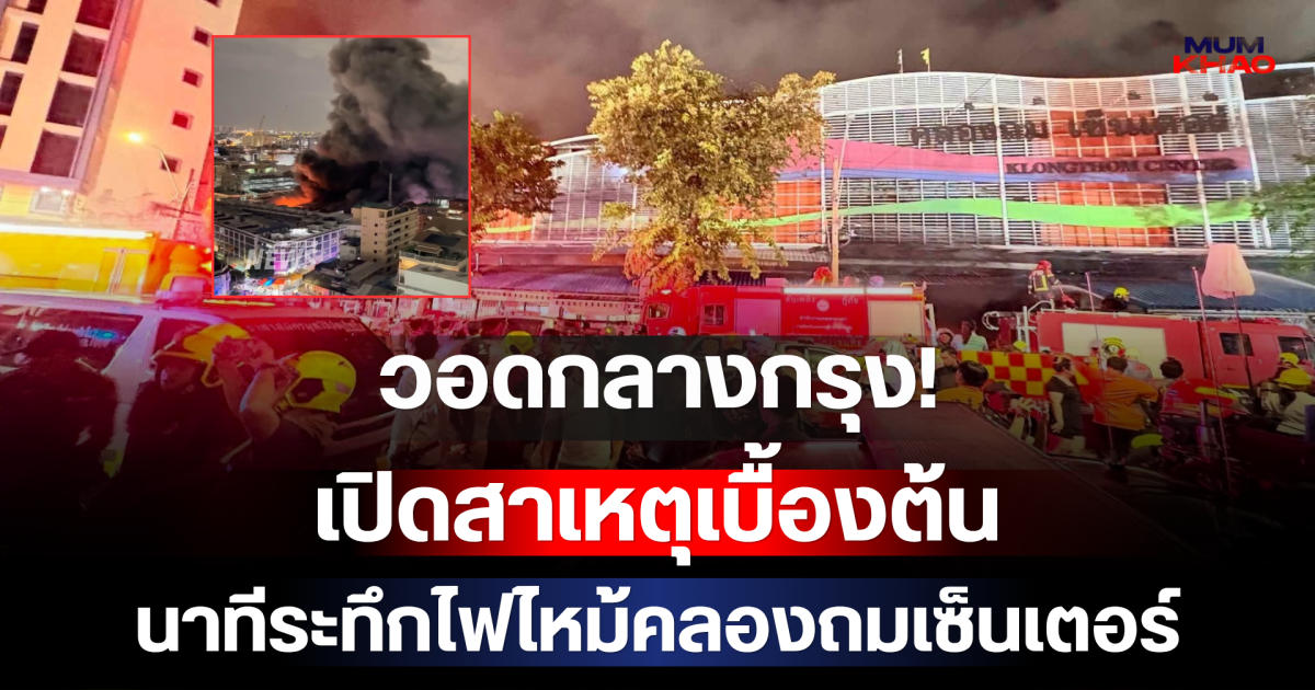 วอดกลางกรุง! เปิดสาเหตุเบื้องต้น นาทีระทึกไฟไหม้คลองถมเซ็นเตอร์