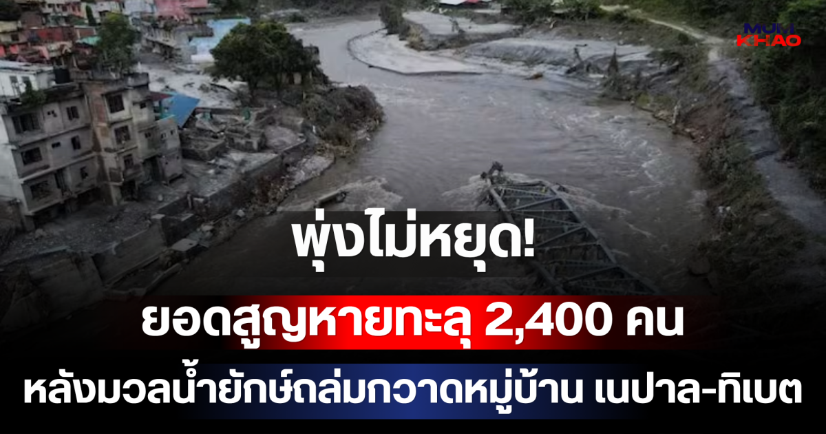 พุ่งไม่หยุด! ยอดสูญหายทะลุ 2,400 คน หลังมวลน้ำยักษ์ถล่มกวาดหมู่บ้าน เนปาล-ทิเบต