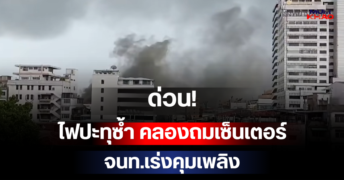 ด่วน!! ไฟปะทุซ้ำ คลองถมเซ็นเตอร์ จนท.เร่งคุมเพลิง