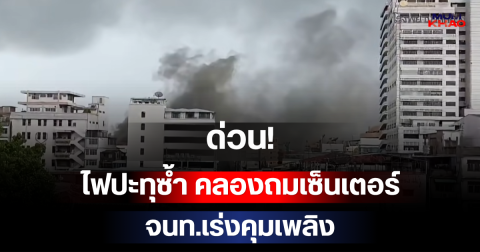 ด่วน!! ไฟปะทุซ้ำ คลองถมเซ็นเตอร์ จนท.เร่งคุมเพลิง