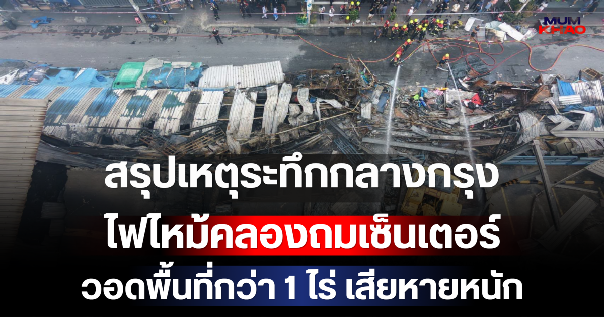 สรุปเหตุระทึกกลางกรุง ไฟไหม้คลองถมเซ็นเตอร์ วอดพื้นที่กว่า 1 ไร่ เสียหายหนัก