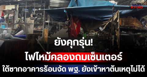 ยังคุกรุ่น! ไฟไหม้คลองถมเซ็นเตอร์ ใต้ซากอาคารร้อนจัด พฐ. ยังเข้าหาต้นเหตุไม่ได้