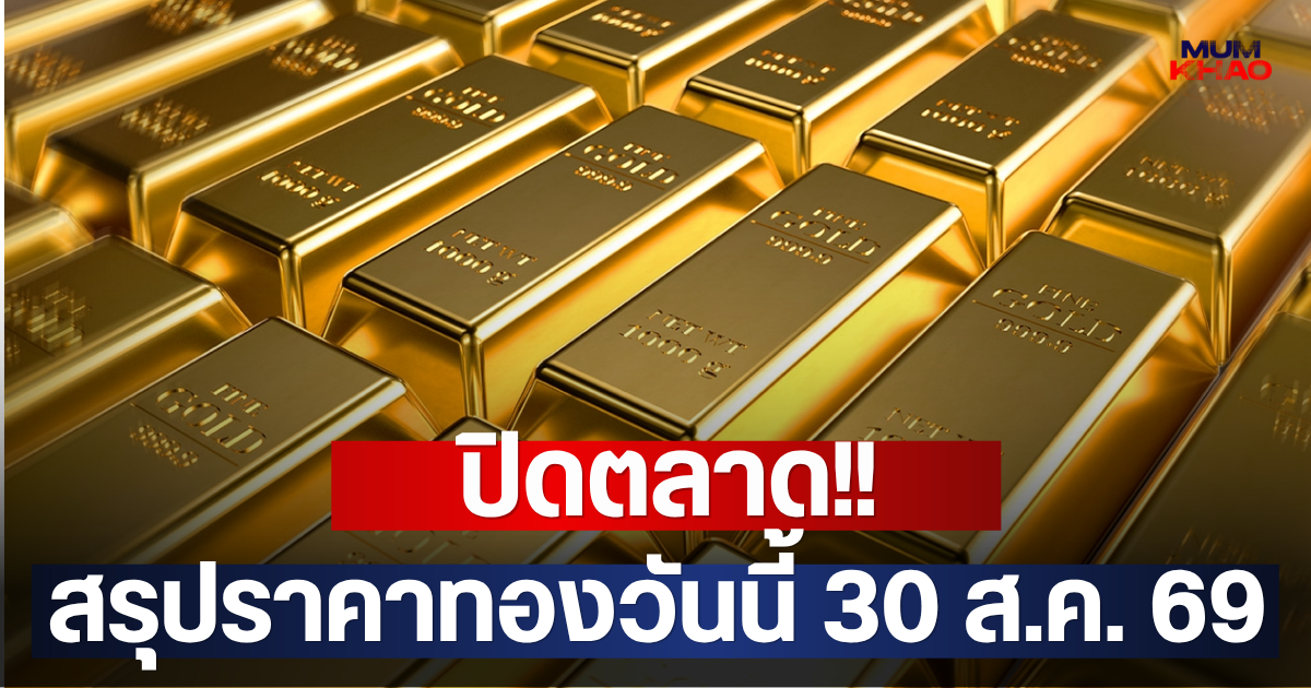 ปิดตลาด!! สรุปราคาทองวันนี้ 30 ส.ค. 69
