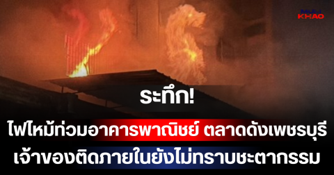 ระทึก! ไฟไหม้ท่วมอาคารพาณิชย์ ตลาดดังเพชรบุรี เปลวไฟพวยพุ่ง เจ้าของติดภายในยังไม่ทราบชะตากรรม