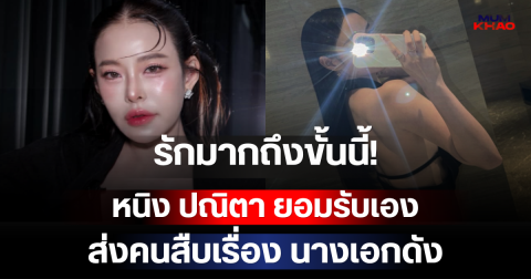 รักมากถึงขั้นนี้! หนิง ปณิตา ยอมรับเอง ส่งคนสืบเรื่อง นางเอกดัง