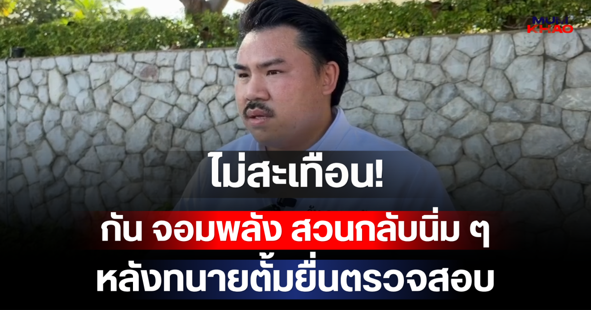 ไม่สะเทือน! กัน จอมพลัง สวนกลับนิ่ม ๆ หลังทนายตั้มยื่นตรวจสอบ