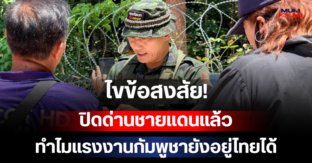 ไขข้อสงสัย! ปิดด่านชายแดนแล้วทำไมแรงงานกัมพูชายังอยู่ไทยได้
