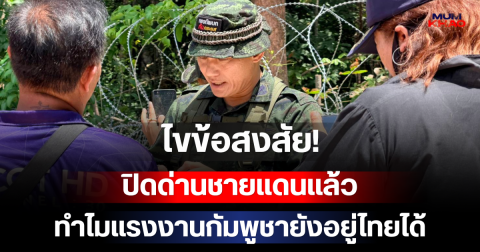 ไขข้อสงสัย! ปิดด่านชายแดนแล้วทำไมแรงงานกัมพูชายังอยู่ไทยได้